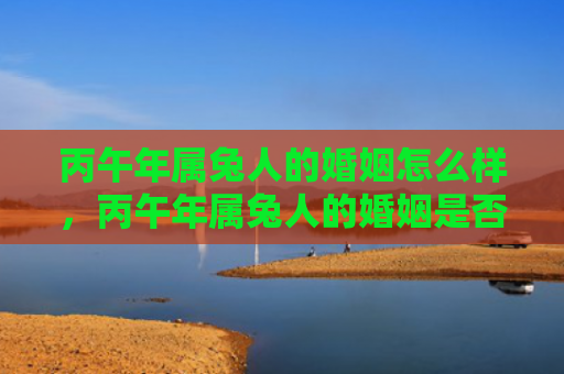 丙午年属兔人的婚姻怎么样，丙午年属兔人的婚姻是否顺利