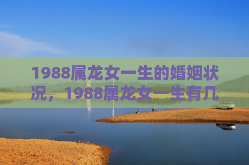 1988属龙女一生的婚姻状况，1988属龙女一生有几次婚姻