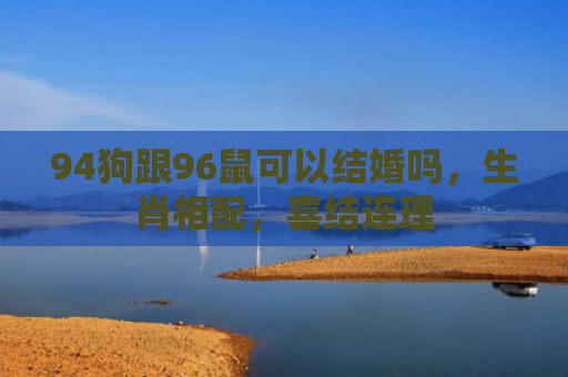 94狗跟96鼠可以结婚吗，生肖相配，喜结连理