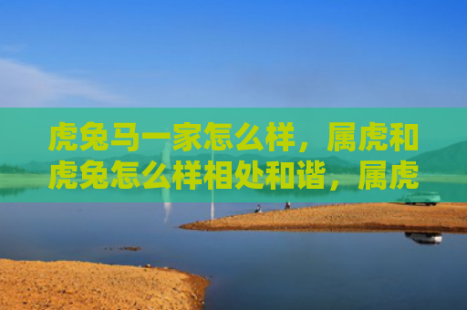 虎兔马一家怎么样，属虎和虎兔怎么样相处和谐，属虎与属兔在中国八字命理中的相处之道
