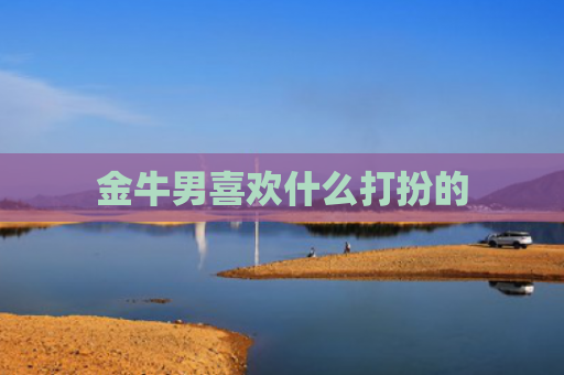 金牛男喜欢什么打扮的