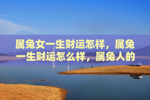 属兔女一生财运怎样，属兔一生财运怎么样，属兔人的财运特点和赚钱技巧