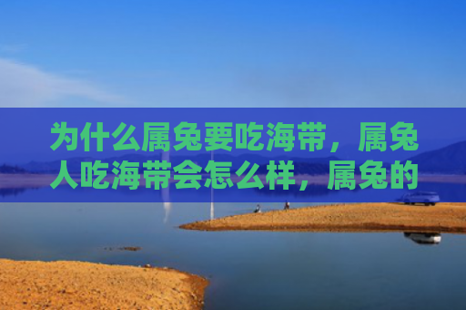 为什么属兔要吃海带，属兔人吃海带会怎么样，属兔的人可以吃海带吗