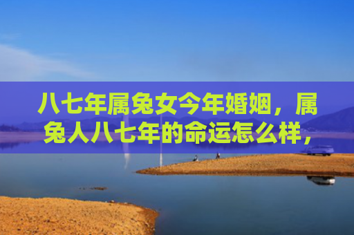八七年属兔女今年婚姻，属兔人八七年的命运怎么样，属兔人在2023年注定具有良好的财运