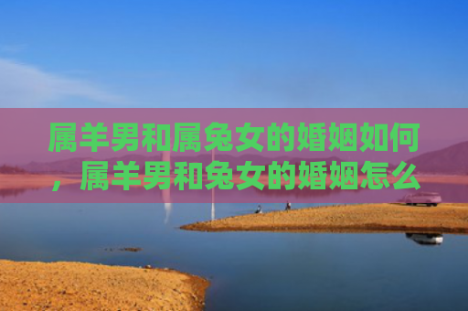属羊男和属兔女的婚姻如何，属羊男和兔女的婚姻怎么样，会有怎样的婚姻