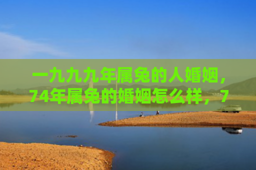 一九九九年属兔的人婚姻，74年属兔的婚姻怎么样，74年属兔的婚姻生肖配对解析