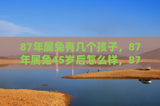 87年属兔有几个孩子，87年属兔45岁后怎么样，87年属兔的人到底如何