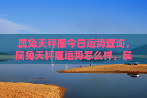 属兔天秤座今日运势查询，属兔天秤座运势怎么样，属兔天秤座的人今年能否事业顺利