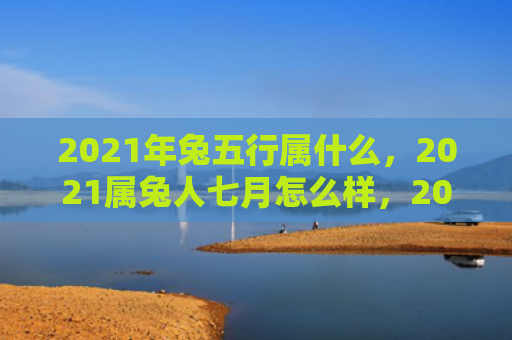 2021年兔五行属什么，2021属兔人七月怎么样，2021属兔人七月的事业运如何