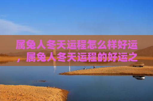 属兔人冬天运程怎么样好运，属兔人冬天运程的好运之处