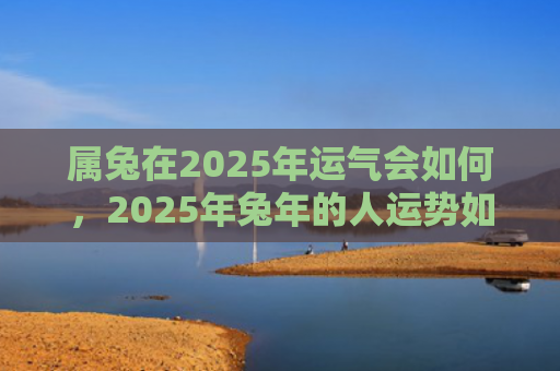 属兔在2025年运气会如何，2025年兔年的人运势如何