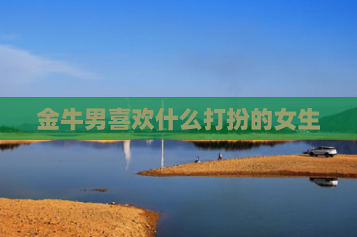 金牛男喜欢什么打扮的女生