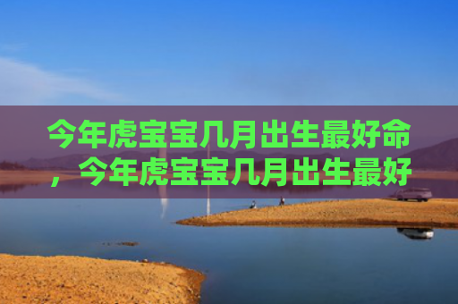 今年虎宝宝几月出生最好命，今年虎宝宝几月出生最好命