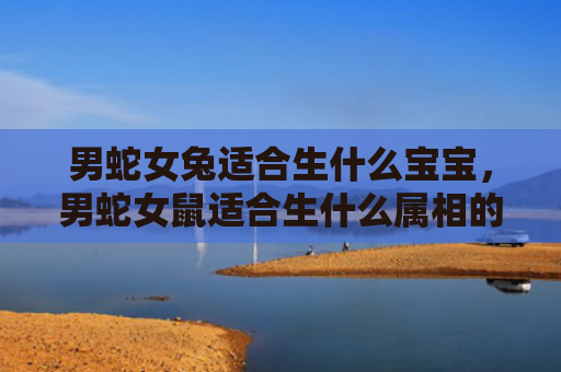 男蛇女兔适合生什么宝宝，男蛇女鼠适合生什么属相的宝宝呢