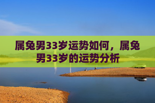 属兔男33岁运势如何，属兔男33岁的运势分析