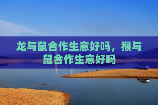 龙与鼠合作生意好吗，猴与鼠合作生意好吗