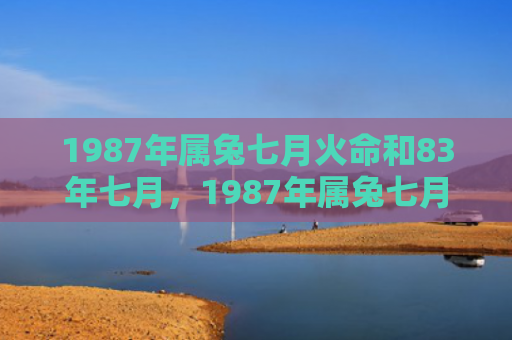 1987年属兔七月火命和83年七月，1987年属兔七月怎么样，1987年属兔七月的运势分析