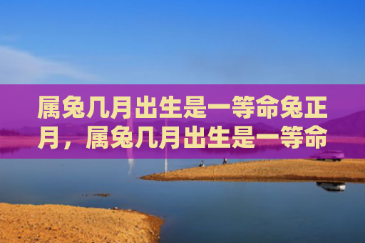 属兔几月出生是一等命兔正月，属兔几月出生是一等命