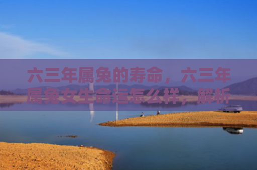 六三年属兔的寿命，六三年属兔女生命运怎么样，解析六三年属兔女的生命运