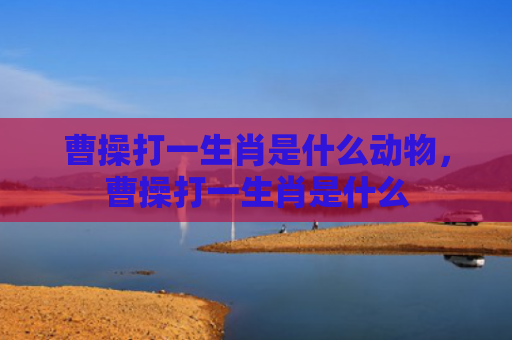 曹操打一生肖是什么动物，曹操打一生肖是什么