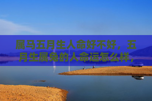 属马五月生人命好不好，五月生属兔的人命运怎么样，五月生属兔的人的命运