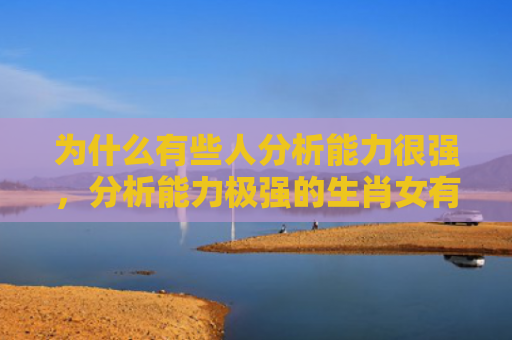 为什么有些人分析能力很强，分析能力极强的生肖女有哪些