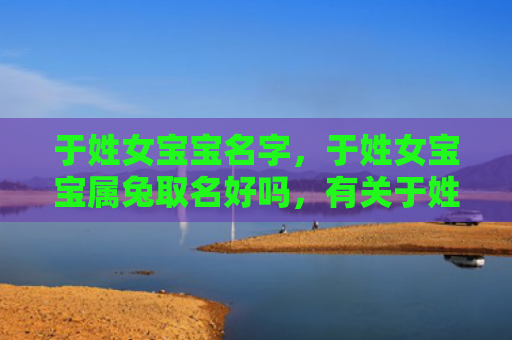 于姓女宝宝名字，于姓女宝宝属兔取名好吗，有关于姓女宝宝属兔取名的建议