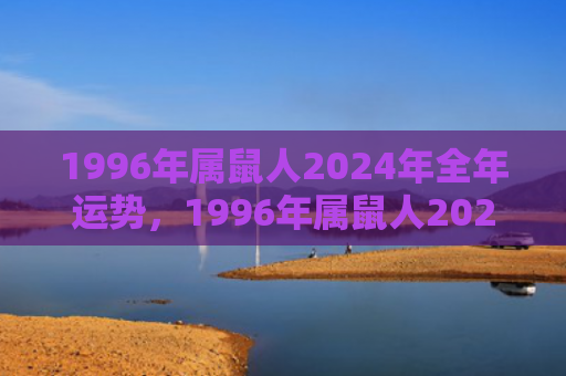 1996年属鼠人2024年全年运势，1996年属鼠人2023年全年运势
