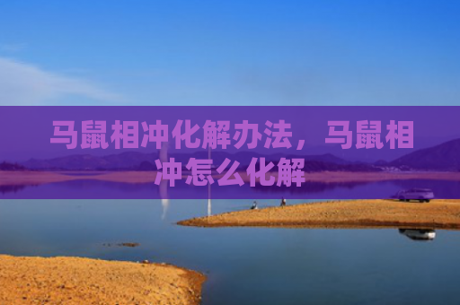 马鼠相冲化解办法，马鼠相冲怎么化解