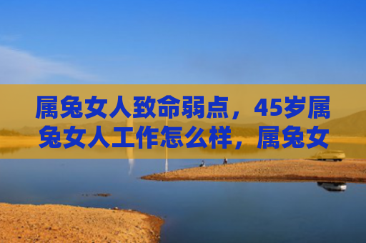 属兔女人致命弱点，45岁属兔女人工作怎么样，属兔女人在45岁时的职场表现