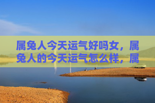 属兔人今天运气好吗女，属兔人的今天运气怎么样，属兔人今天的幸运指数到底有多高呢
