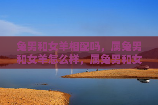 兔男和女羊相配吗，属兔男和女羊怎么样，属兔男和女羊的相处情况如何