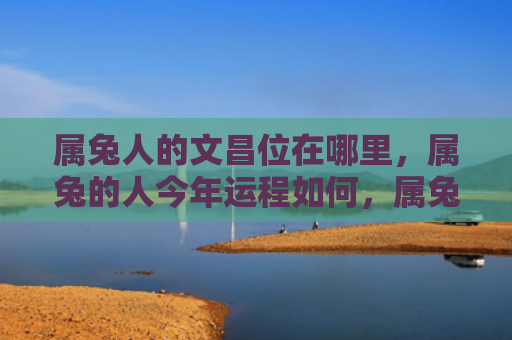 属兔人的文昌位在哪里，属兔的人今年运程如何，属兔人今年的运势简析