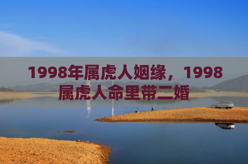 1998年属虎人姻缘，1998属虎人命里带二婚