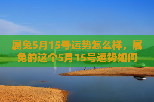 属兔5月15号运势怎么样，属兔的这个5月15号运势如何