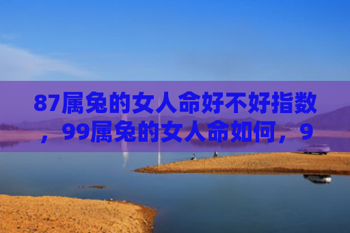 87属兔的女人命好不好指数，99属兔的女人命如何，99属兔女人命运简析