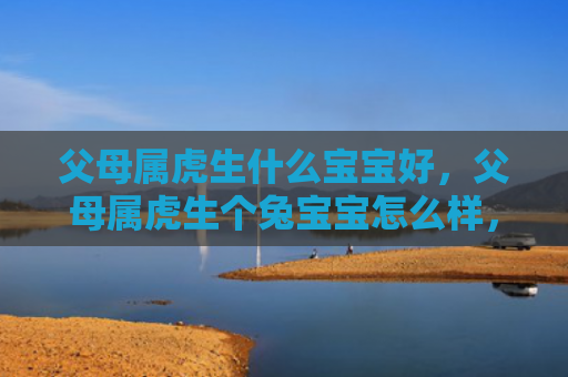 父母属虎生什么宝宝好，父母属虎生个兔宝宝怎么样，兔宝宝的性格特点与发展方向