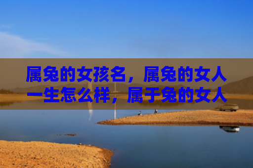 属兔的女孩名，属兔的女人一生怎么样，属于兔的女人的一生