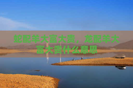 蛇配羊大富大贵，龙配羊大富大贵什么意思