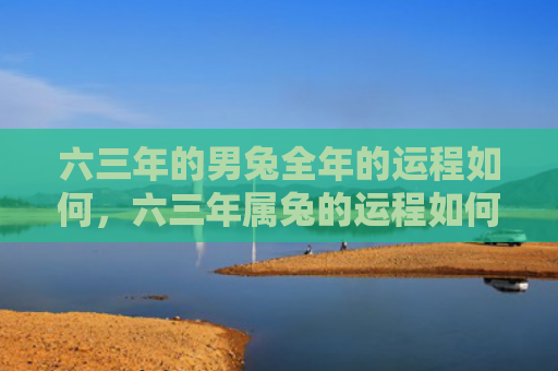 六三年的男兔全年的运程如何，六三年属兔的运程如何，2022年属兔人财运如何
