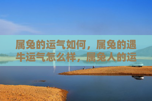 属兔的运气如何，属兔的遇牛运气怎么样，属兔人的运势如何