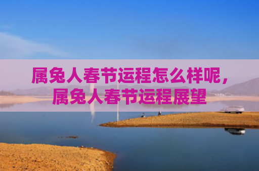 属兔人春节运程怎么样呢，属兔人春节运程展望