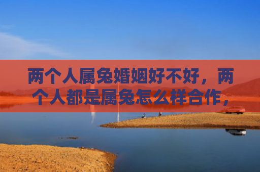 两个人属兔婚姻好不好，两个人都是属兔怎么样合作，属兔的人如何合作