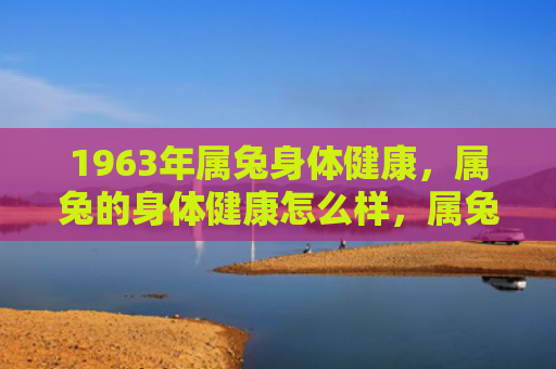 1963年属兔身体健康，属兔的身体健康怎么样，属兔的身体状况