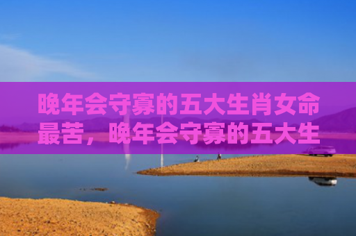 晚年会守寡的五大生肖女命最苦，晚年会守寡的五大生肖女