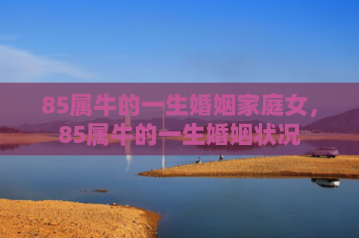85属牛的一生婚姻家庭女，85属牛的一生婚姻状况
