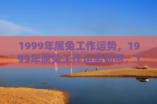 1999年属兔工作运势，1999年属兔工作运势如何，1999年属兔工作运势解析