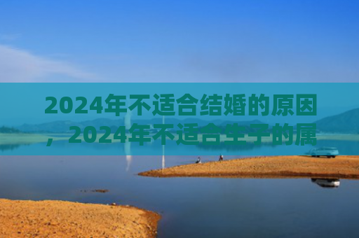 2024年不适合结婚的原因，2024年不适合生子的属相有哪些