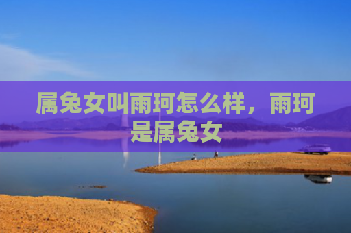 属兔女叫雨珂怎么样，雨珂是属兔女