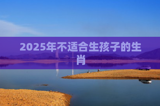 2025年不适合生孩子的生肖